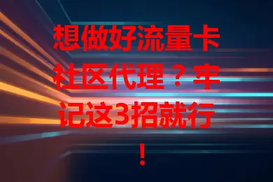 想做好流量卡社区代理？牢记这3招就行！