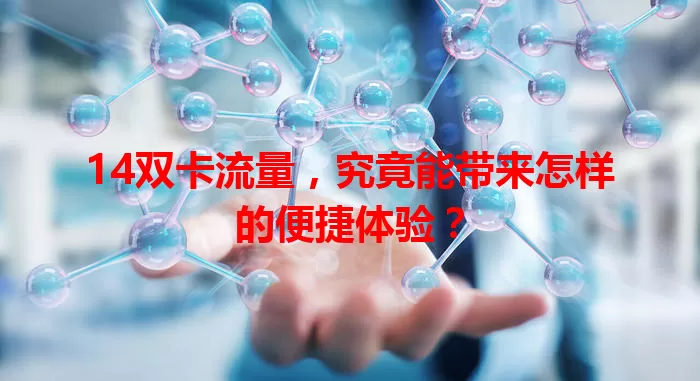 14双卡流量，究竟能带来怎样的便捷体验？