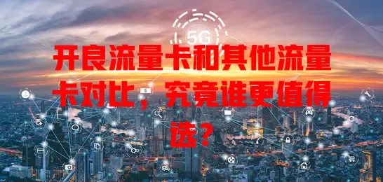开良流量卡和其他流量卡对比，究竟谁更值得选？