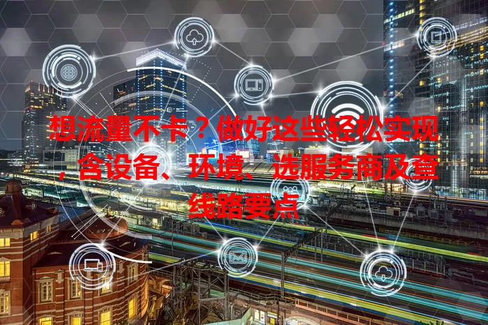 想流量不卡？做好这些轻松实现，含设备、环境、选服务商及查线路要点