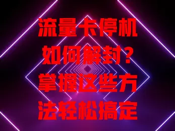 流量卡停机如何解封？掌握这些方法轻松搞定
