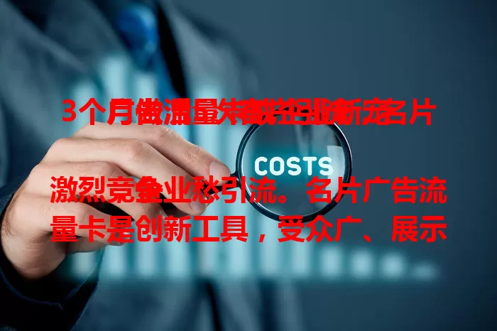 3个月做活5次客户引流，名片广告流量卡成企业新宠

竞争激烈，企业愁引流。名片广告流量卡是创新工具，受众广、展示好、成本低、投放精准。明确受众、设计内容、选对渠道、跟踪评估，发挥优势就能吸引客户，实现商业价值最大化。