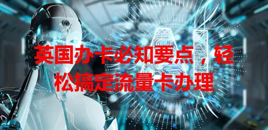 英国办卡必知要点，轻松搞定流量卡办理