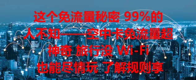 这个免流量秘密 99%的人不知——空中卡免流量超神奇 旅行没 Wi-Fi 也能尽情玩 了解规则享便利 开启免流新时代