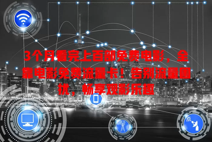 3个月看完上百部免费电影，全靠电影免费流量卡！告别流量困扰，畅享观影乐趣