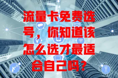 流量卡免费选号，你知道该怎么选才最适合自己吗？