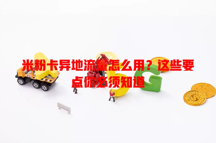 米粉卡异地流量怎么用？这些要点你必须知道