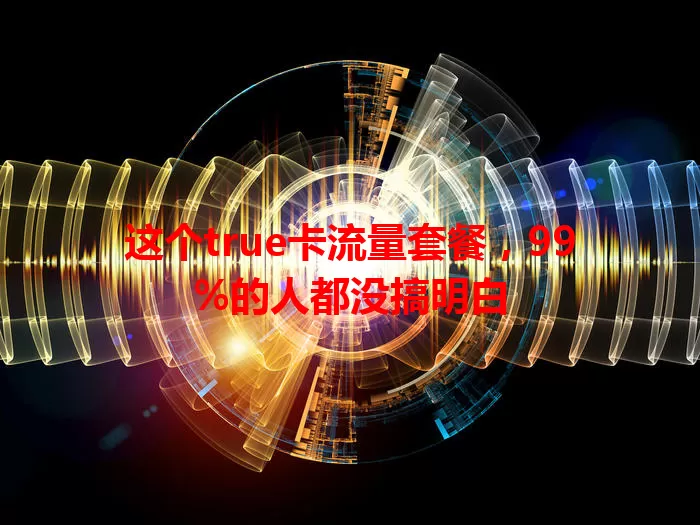 这个true卡流量套餐，99%的人都没搞明白