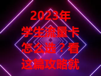 2023年学生流量卡怎么选？看这篇攻略就够了！