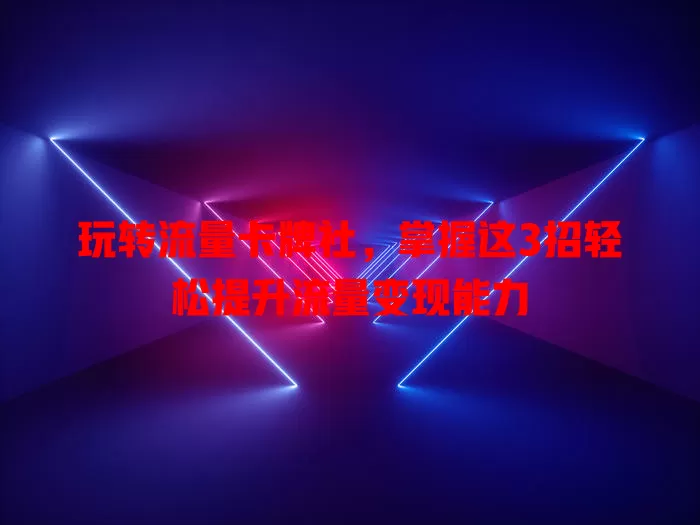 玩转流量卡牌社，掌握这3招轻松提升流量变现能力