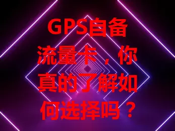 GPS自备流量卡，你真的了解如何选择吗？