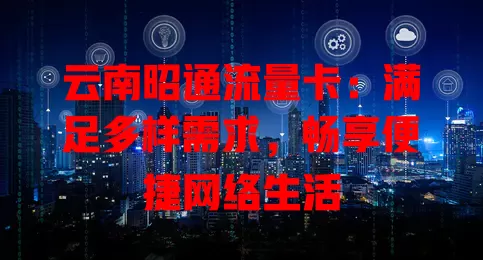 云南昭通流量卡：满足多样需求，畅享便捷网络生活