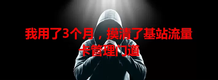 我用了3个月，摸清了基站流量卡管理门道