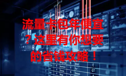 流量卡包年便宜？这里有你想要的省钱攻略！