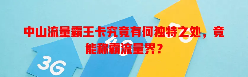 中山流量霸王卡究竟有何独特之处，竟能称霸流量界？