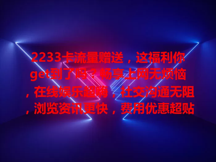 2233卡流量赠送，这福利你get到了吗？畅享上网无烦恼，在线娱乐超嗨，社交沟通无阻，浏览资讯更快，费用优惠超贴心，快关注享超值福利！