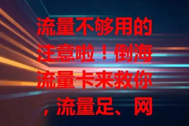 流量不够用的注意啦！倒海流量卡来救你，流量足、网速快、套餐贴心，告别流量焦虑