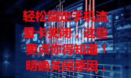 轻松搞定手机流量卡关闭，这些要点你得知道！明确关闭原因，通过官方渠道操作，注意卡内无欠费及剩余权益，掌握方法避免问题，灵活安排流量享便捷通信