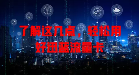 了解这几点，轻松用好迅蓝流量卡