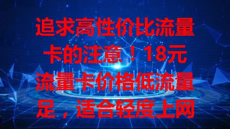 追求高性价比流量卡的注意！18元流量卡价格低流量足，适合轻度上网用户，费用亲民能省开支。选卡要综合考虑自身情况，它是经济实惠又有上网需求者的可行之选