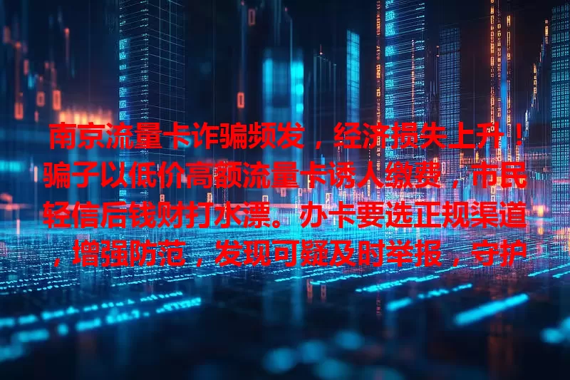 南京流量卡诈骗频发，经济损失上升！骗子以低价高额流量卡诱人缴费，市民轻信后钱财打水漂。办卡要选正规渠道，增强防范，发现可疑及时举报，守护财产安全！