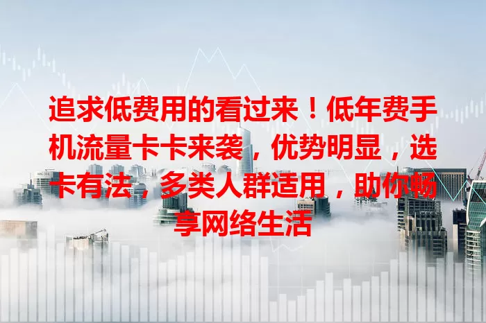 追求低费用的看过来！低年费手机流量卡卡来袭，优势明显，选卡有法，多类人群适用，助你畅享网络生活
