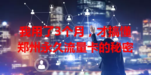 我用了3个月，才搞懂郑州永久流量卡的秘密