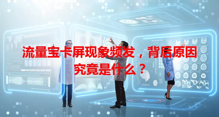 流量宝卡屏现象频发，背后原因究竟是什么？