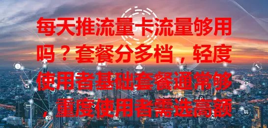 每天推流量卡流量够用吗？套餐分多档，轻度使用者基础套餐通常够，重度使用者需选高额度套餐，流量受网络环境和应用程序影响，是否够用取决于个人习惯需求