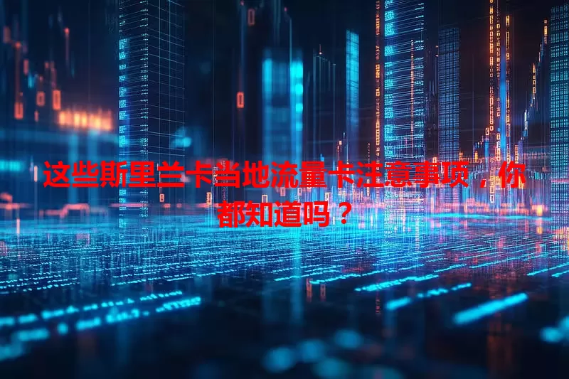 这些斯里兰卡当地流量卡注意事项，你都知道吗？