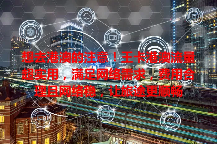 想去港澳的注意！王卡港澳流量超实用，满足网络需求，费用合理且网络稳，让旅途更顺畅