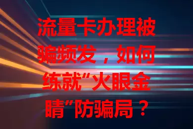 流量卡办理被骗频发，如何练就“火眼金睛”防骗局？