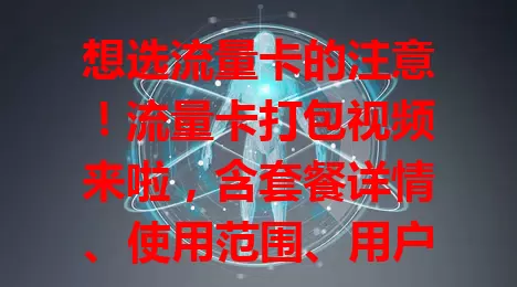 想选流量卡的注意！流量卡打包视频来啦，含套餐详情、使用范围、用户评价，帮你全方位挑到适合的流量卡