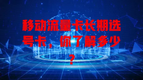 移动流量卡长期选号卡，你了解多少？