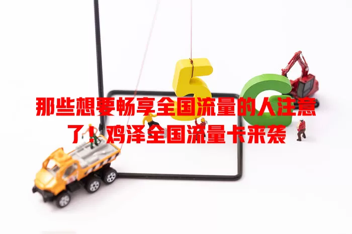 那些想要畅享全国流量的人注意了！鸡泽全国流量卡来袭
