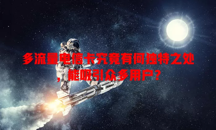多流量电信卡究竟有何独特之处，能吸引众多用户？