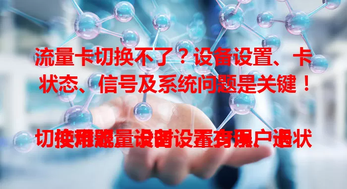 流量卡切换不了？设备设置、卡状态、信号及系统问题是关键！

使用流量卡时，不少用户遇切换难题。设备设置有误、卡状态异常、信号不佳、系统兼容不足等，都可能导致切换失败。排查要点看这里，让你畅享顺畅网络！