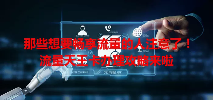 那些想要畅享流量的人注意了！流量天王卡办理攻略来啦