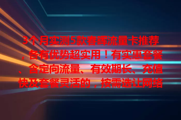 3个月实测5款春晖流量卡推荐，各有优势超实用！有实惠套餐、含定向流量、有效期长、充值快及套餐灵活的，按需选让网络生活更顺畅