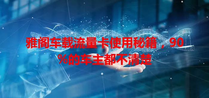雅阁车载流量卡使用秘籍，90%的车主都不清楚