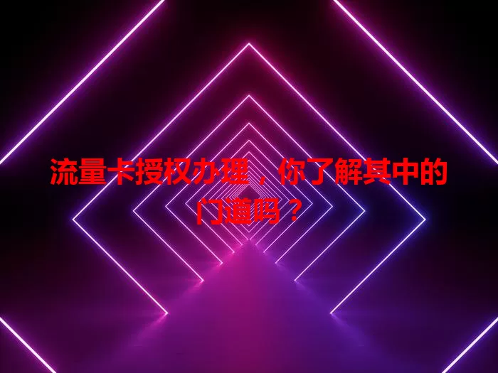 流量卡授权办理，你了解其中的门道吗？