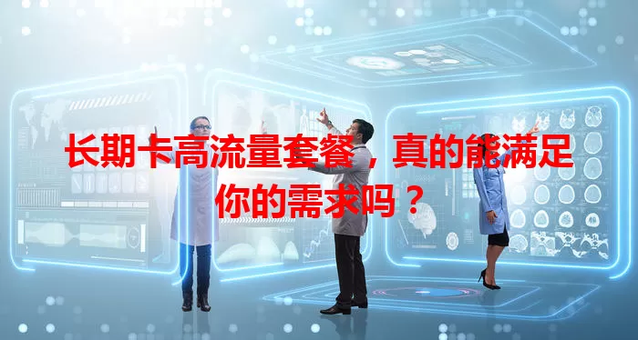 长期卡高流量套餐，真的能满足你的需求吗？