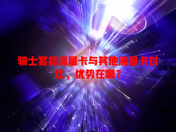 骑士套餐流量卡与其他流量卡对比，优势在哪？