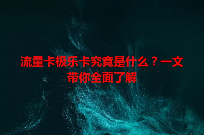流量卡极乐卡究竟是什么？一文带你全面了解