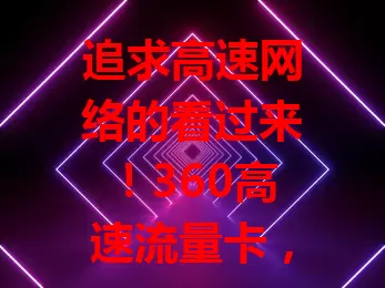 追求高速网络的看过来！360高速流量卡，速度超棒，流量充足，稳定性强，助你畅享精彩便捷数字生活