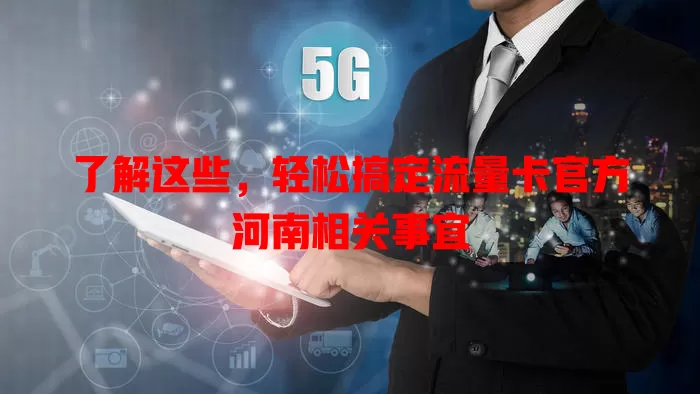 了解这些，轻松搞定流量卡官方河南相关事宜