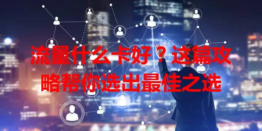 流量什么卡好？这篇攻略帮你选出最佳之选