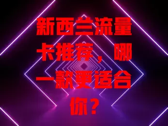 新西兰流量卡推荐，哪一款更适合你？