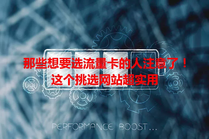 那些想要选流量卡的人注意了！这个挑选网站超实用