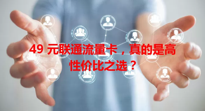 49 元联通流量卡，真的是高性价比之选？